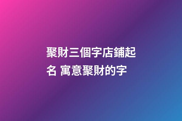 聚財三個字店鋪起名 寓意聚財的字-第1張-店鋪起名-玄機派